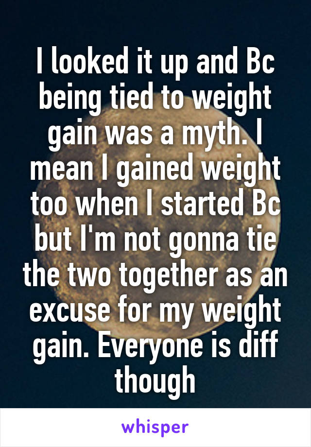 I looked it up and Bc being tied to weight gain was a myth. I mean I gained weight too when I started Bc but I'm not gonna tie the two together as an excuse for my weight gain. Everyone is diff though