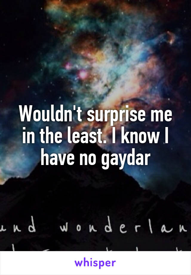 Wouldn't surprise me in the least. I know I have no gaydar