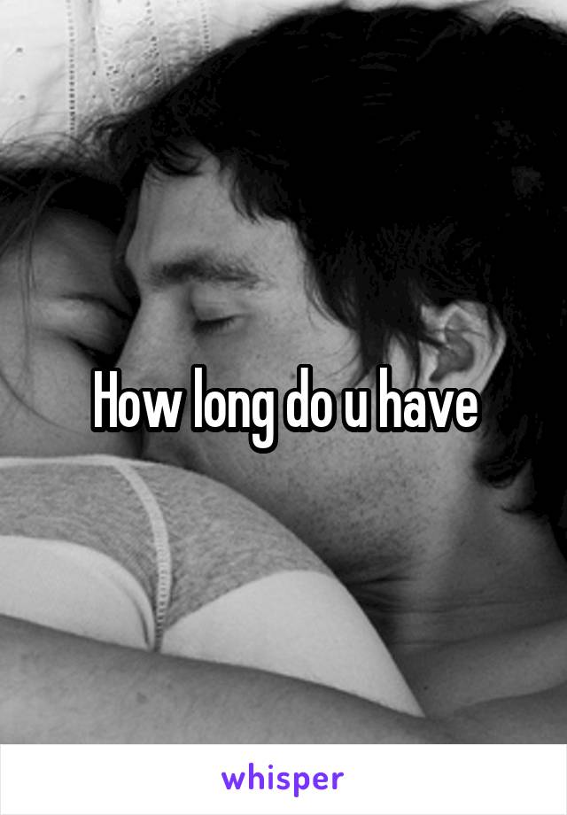 How long do u have