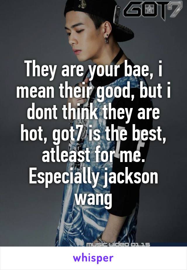 They are your bae, i mean their good, but i dont think they are hot, got7 is the best, atleast for me. Especially jackson wang