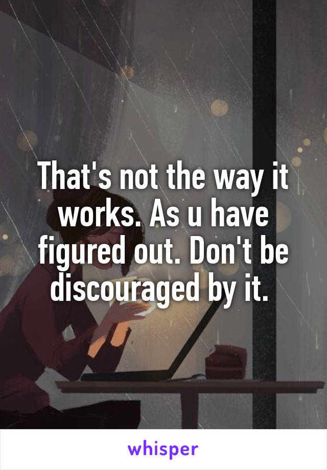 That's not the way it works. As u have figured out. Don't be discouraged by it. 