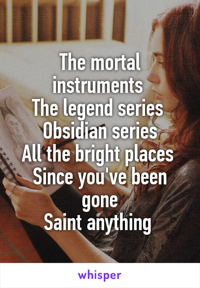 The mortal instruments 
The legend series 
Obsidian series
All the bright places 
Since you've been gone
Saint anything 