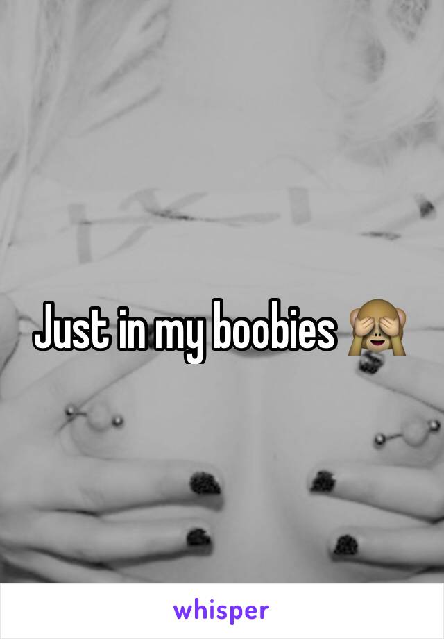 Just in my boobies 🙈