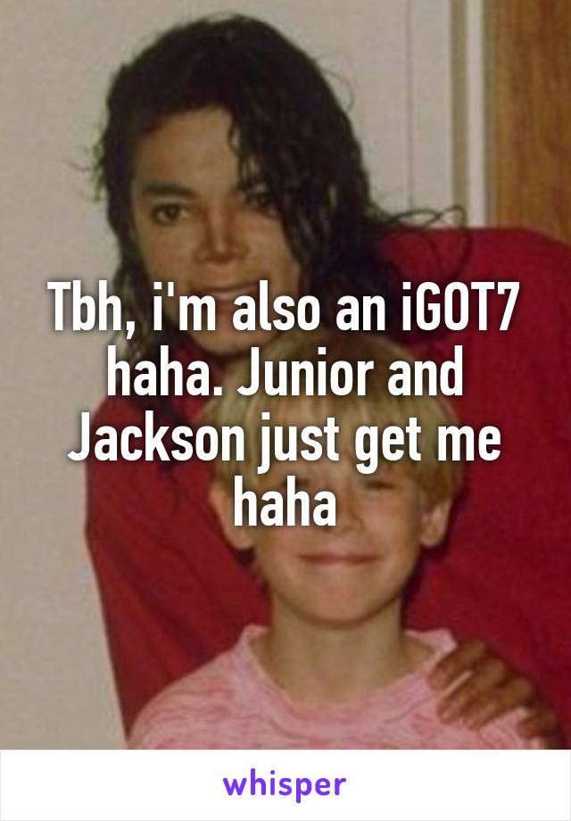 Tbh, i'm also an iGOT7 haha. Junior and Jackson just get me haha