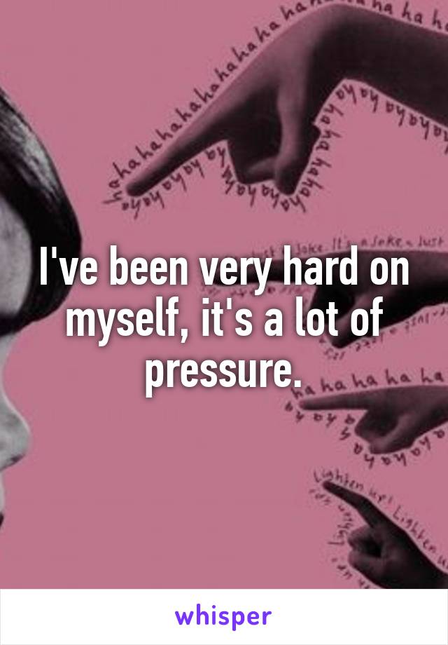 I've been very hard on myself, it's a lot of pressure.