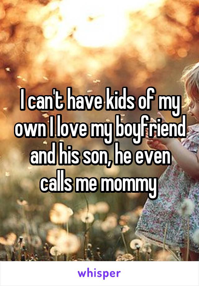 I can't have kids of my own I love my boyfriend and his son, he even calls me mommy 