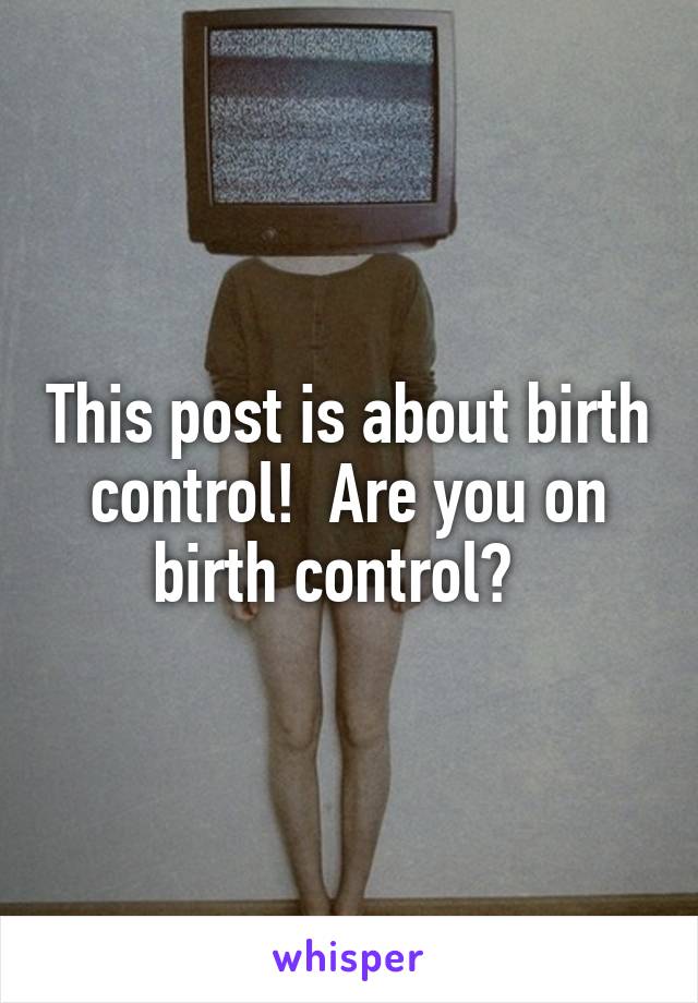 This post is about birth control!  Are you on birth control?  