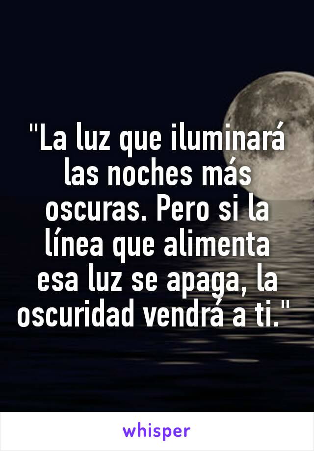 "La luz que iluminará las noches más oscuras. Pero si la línea que alimenta esa luz se apaga, la oscuridad vendrá a ti." 