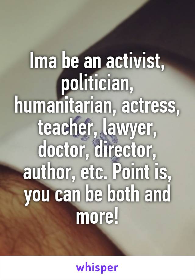 Ima be an activist, politician, humanitarian, actress, teacher, lawyer, doctor, director, author, etc. Point is, you can be both and more!