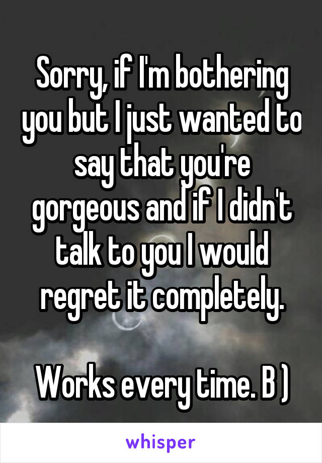 Sorry, if I'm bothering you but I just wanted to say that you're gorgeous and if I didn't talk to you I would regret it completely.

Works every time. B )