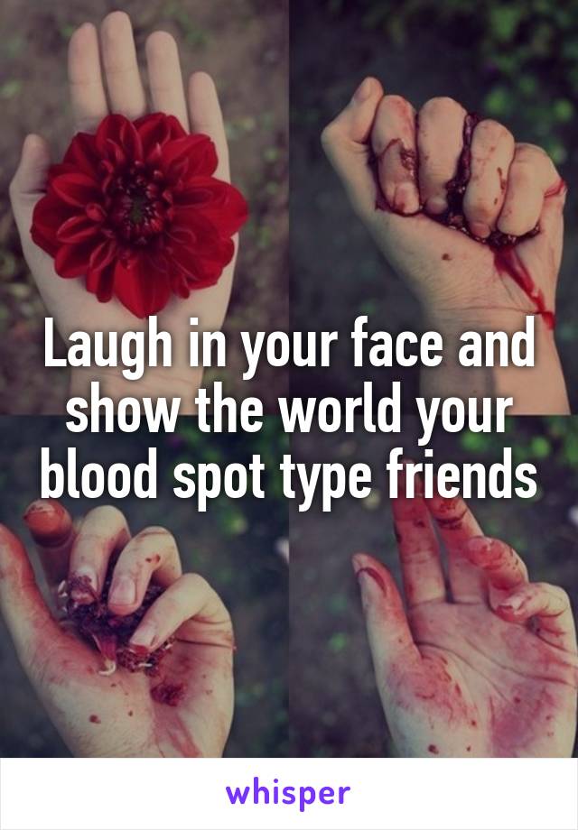 Laugh in your face and show the world your blood spot type friends