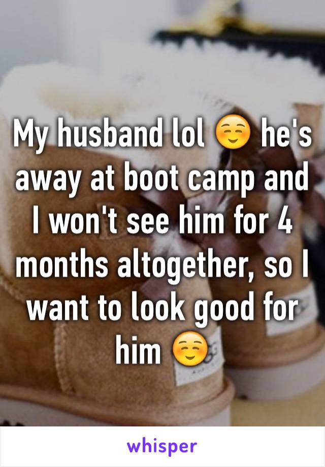 My husband lol ☺️ he's away at boot camp and I won't see him for 4 months altogether, so I want to look good for him ☺️