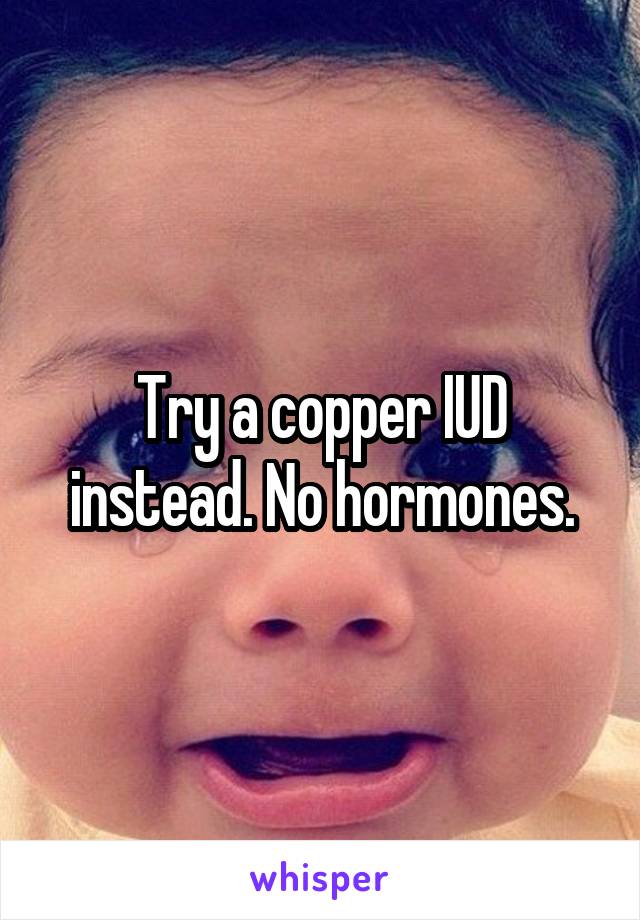 Try a copper IUD instead. No hormones.