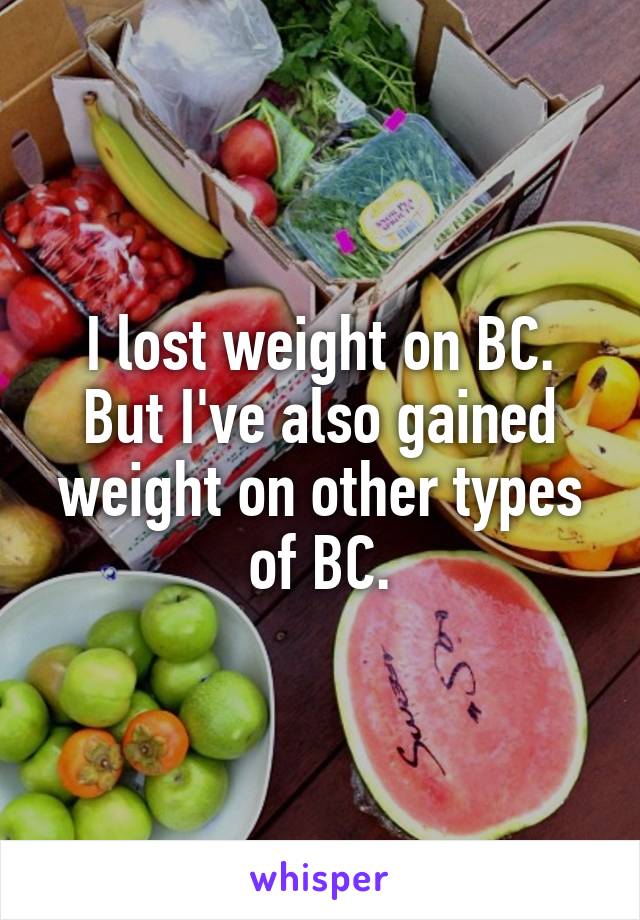 I lost weight on BC. But I've also gained weight on other types of BC.