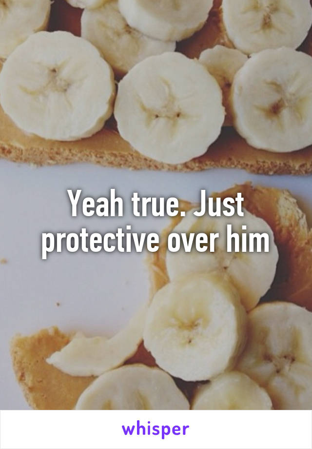 Yeah true. Just protective over him