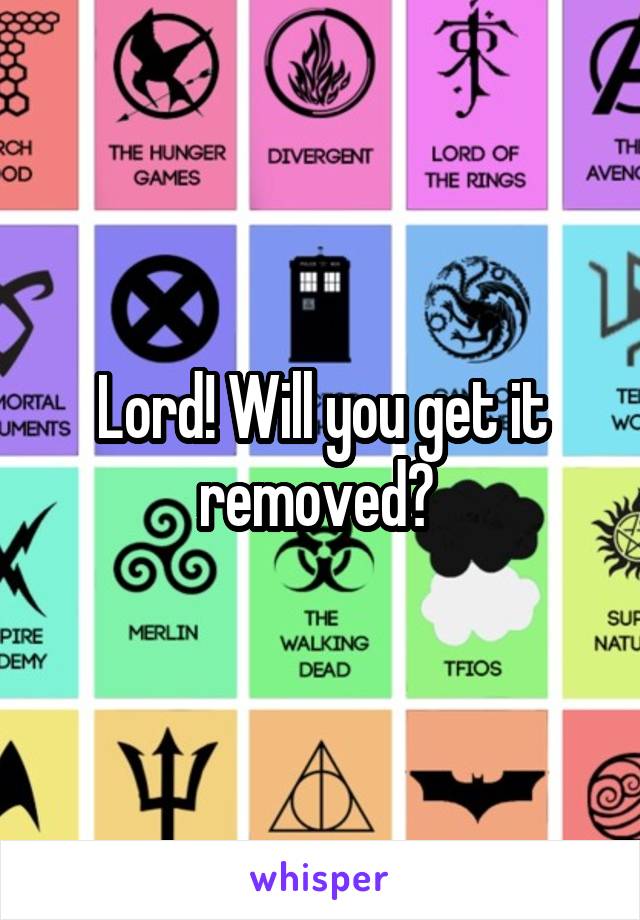 Lord! Will you get it removed? 