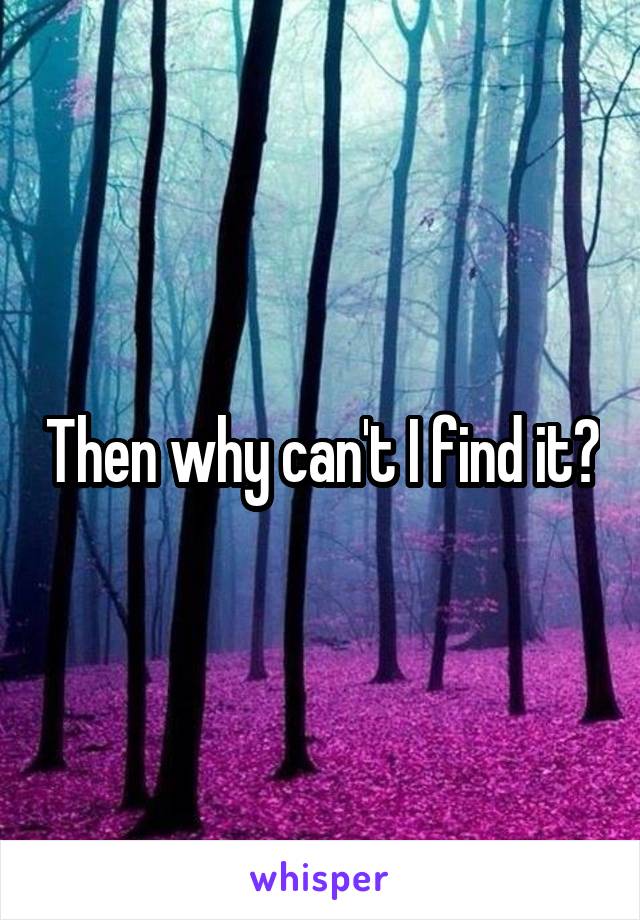 Then why can't I find it?