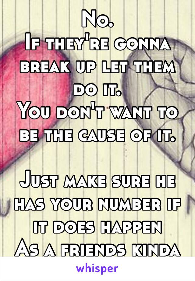 No. 
If they're gonna break up let them do it. 
You don't want to be the cause of it. 

Just make sure he has your number if it does happen
As a friends kinda thing👍