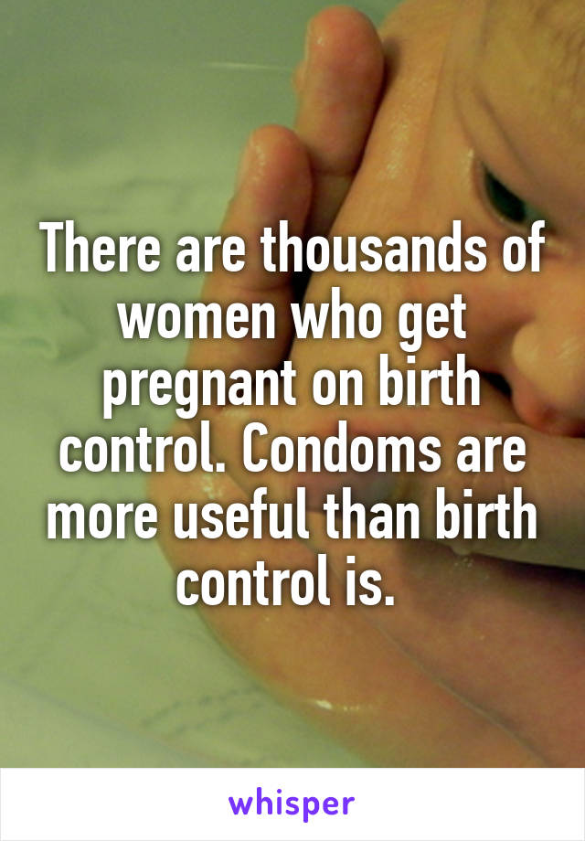 There are thousands of women who get pregnant on birth control. Condoms are more useful than birth control is. 