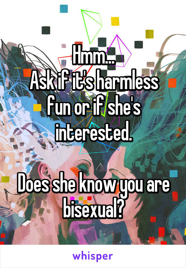 Hmm...
Ask if it's harmless fun or if she's interested.

Does she know you are bisexual?