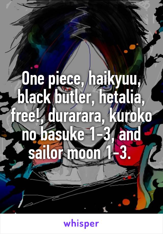 One piece, haikyuu, black butler, hetalia, free!, durarara, kuroko no basuke 1-3, and sailor moon 1-3. 