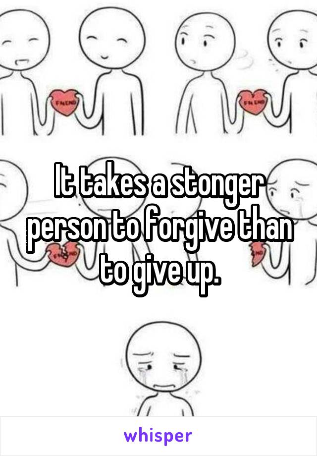 It takes a stonger person to forgive than to give up.