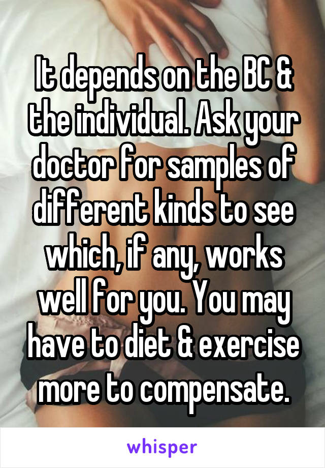 It depends on the BC & the individual. Ask your doctor for samples of different kinds to see which, if any, works well for you. You may have to diet & exercise more to compensate.