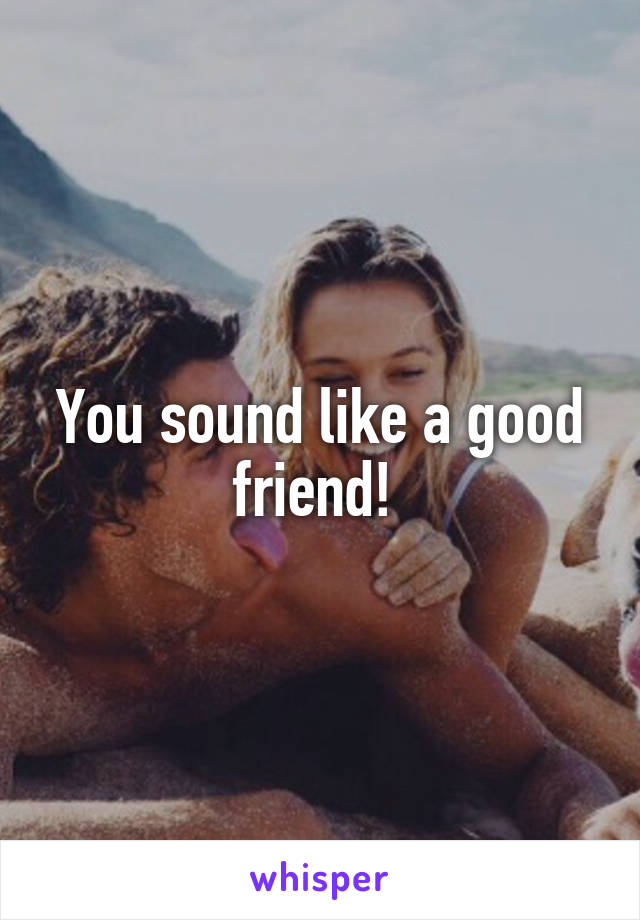 You sound like a good friend! 