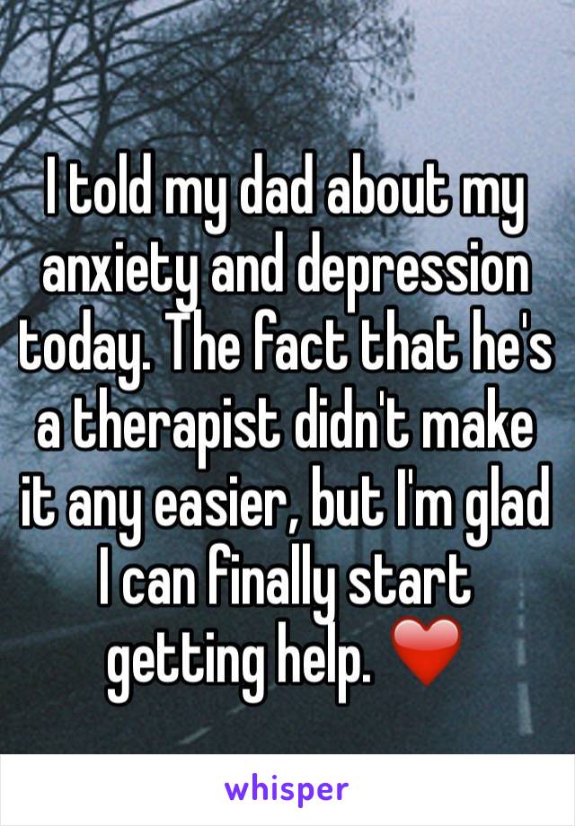 I told my dad about my anxiety and depression today. The fact that he's a therapist didn't make it any easier, but I'm glad I can finally start getting help. ❤️