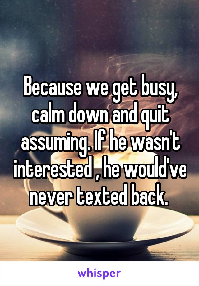 Because we get busy, calm down and quit assuming. If he wasn't interested , he would've never texted back. 