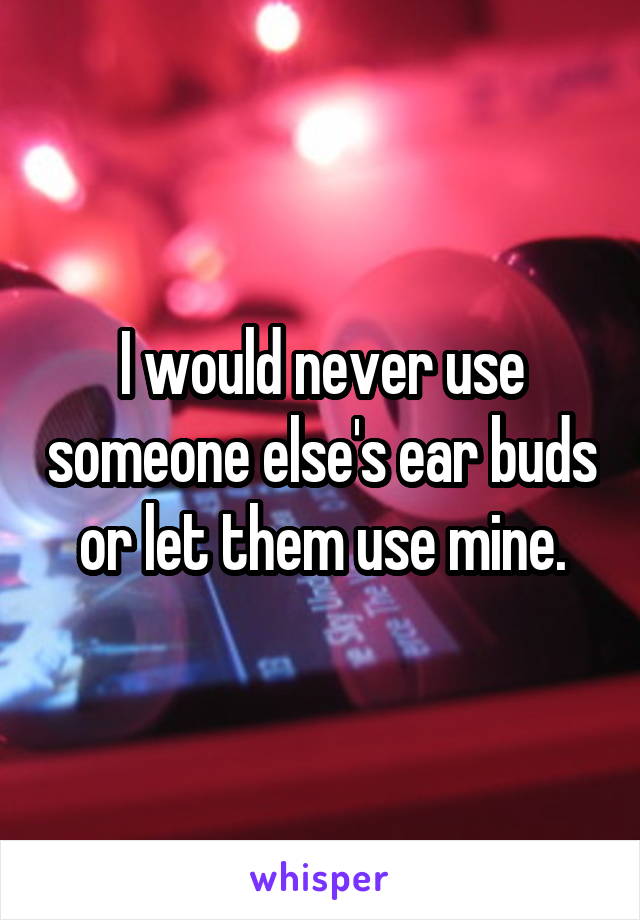 I would never use someone else's ear buds or let them use mine.