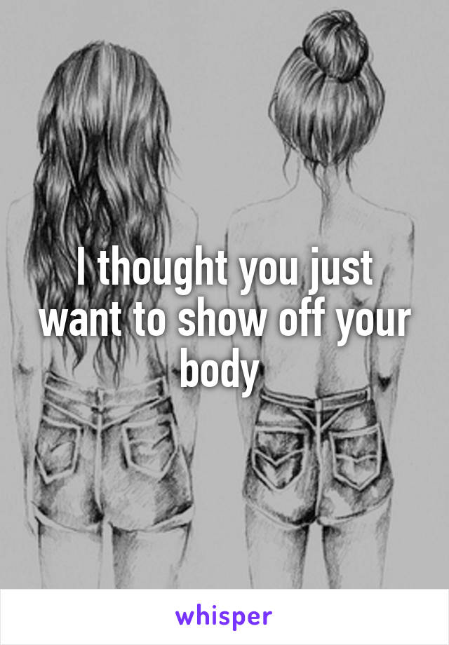 I thought you just want to show off your body 