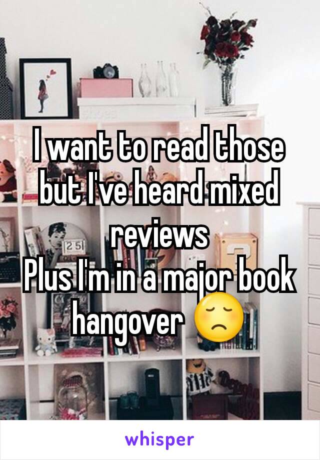 I want to read those but I've heard mixed reviews
Plus I'm in a major book hangover 😞