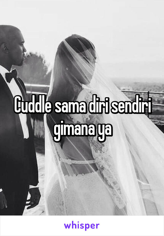 Cuddle sama diri sendiri gimana ya