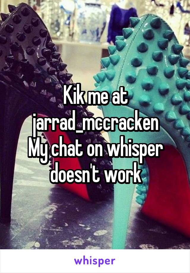 Kik me at
jarrad_mccracken
My chat on whisper doesn't work