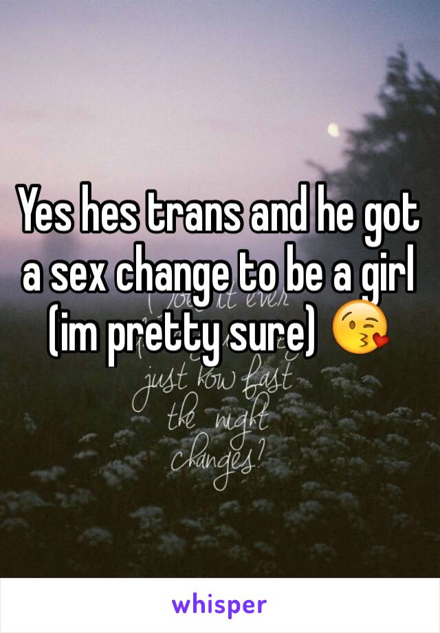 Yes hes trans and he got a sex change to be a girl (im pretty sure) 😘