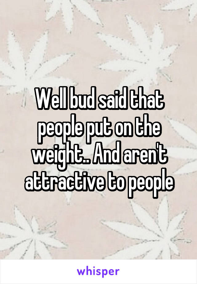 Well bud said that people put on the weight.. And aren't attractive to people