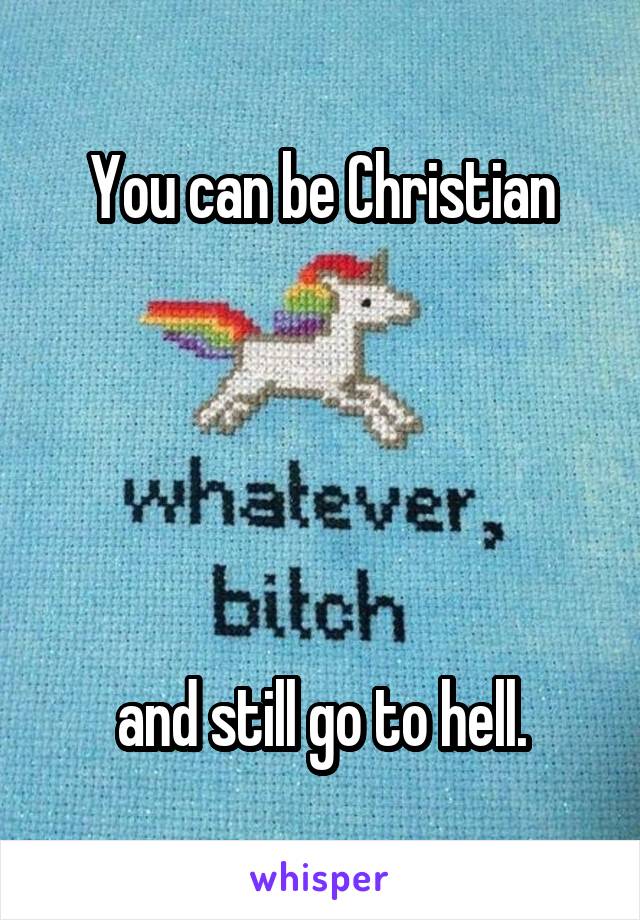 You can be Christian





 and still go to hell. 