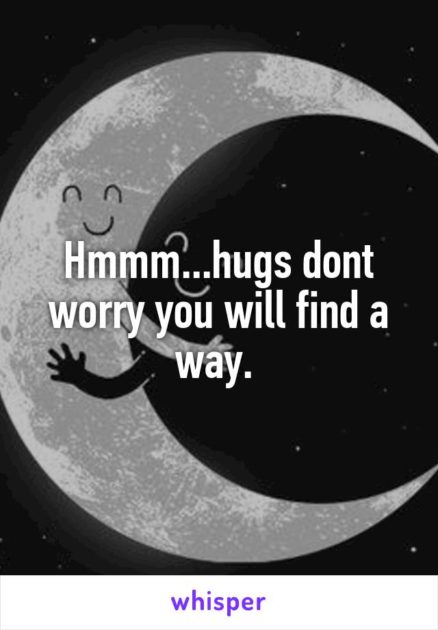 Hmmm...hugs dont worry you will find a way. 