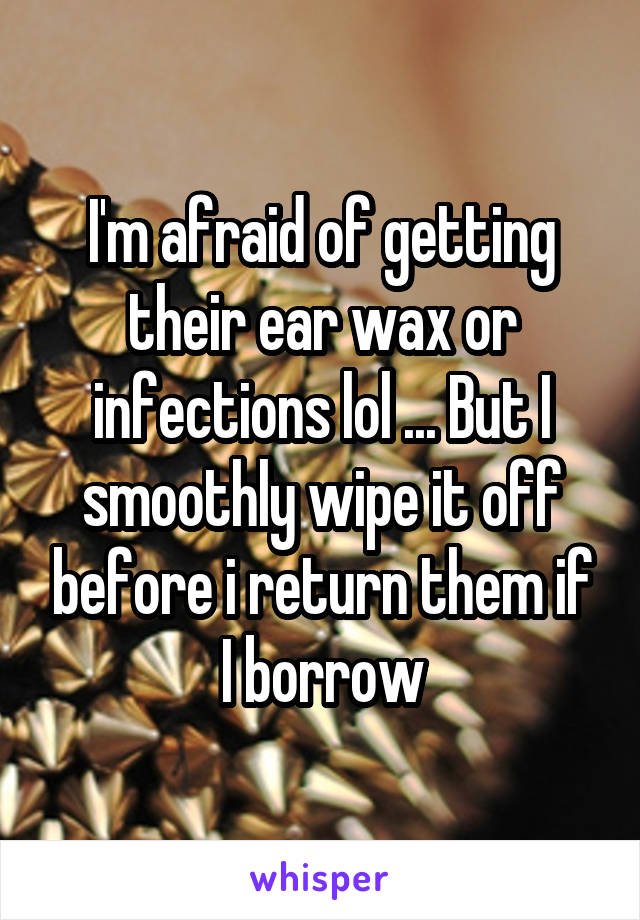 I'm afraid of getting their ear wax or infections lol ... But I smoothly wipe it off before i return them if I borrow