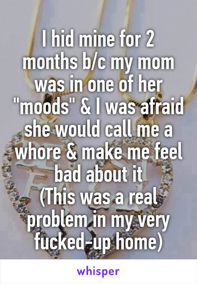 I hid mine for 2 months b/c my mom was in one of her "moods" & I was afraid she would call me a whore & make me feel bad about it
(This was a real problem in my very fucked-up home)