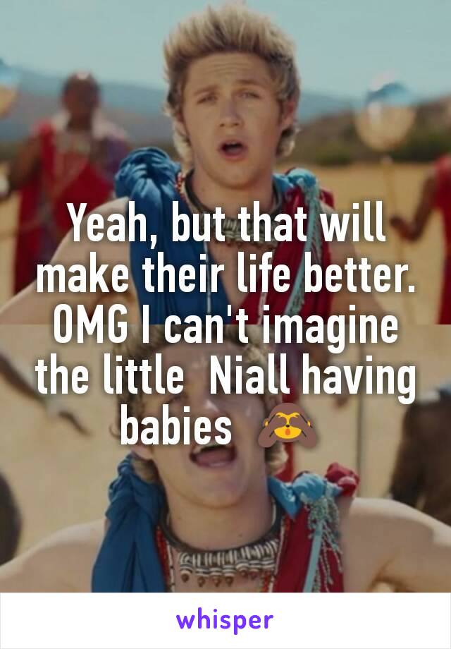 Yeah, but that will make their life better. OMG I can't imagine the little  Niall having babies  🙈 