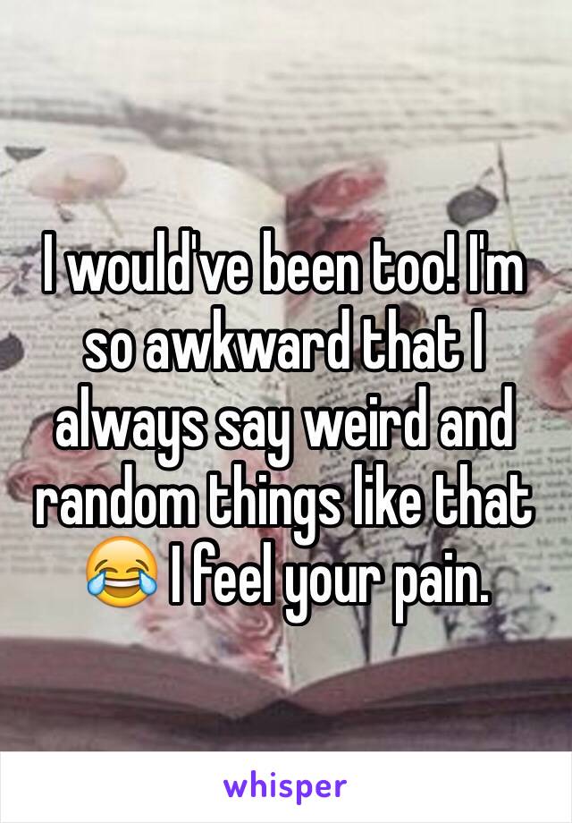 I would've been too! I'm so awkward that I always say weird and random things like that 😂 I feel your pain. 