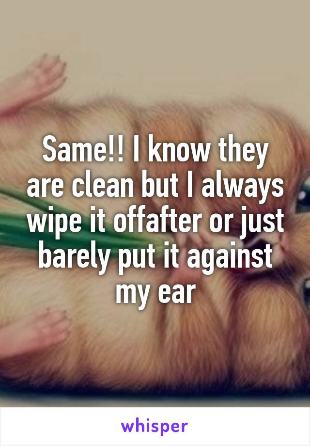 Same!! I know they are clean but I always wipe it offafter or just barely put it against my ear