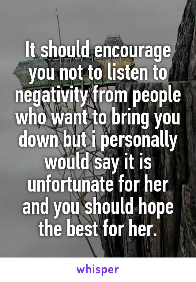 It should encourage you not to listen to negativity from people who want to bring you down but i personally would say it is unfortunate for her and you should hope the best for her.