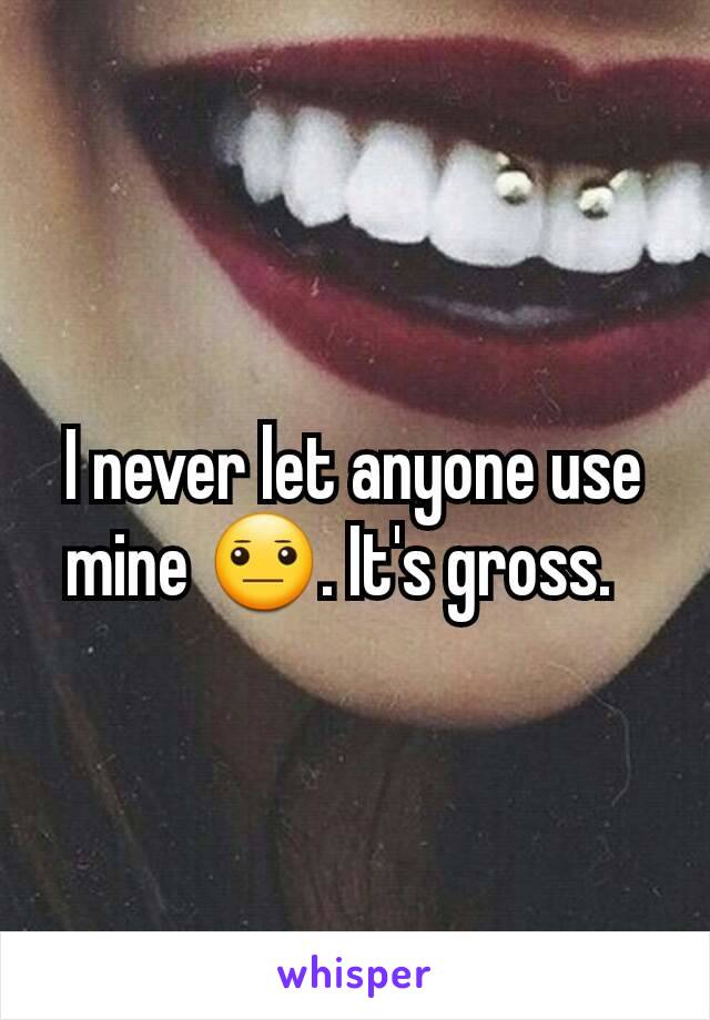 I never let anyone use mine 😐. It's gross.  