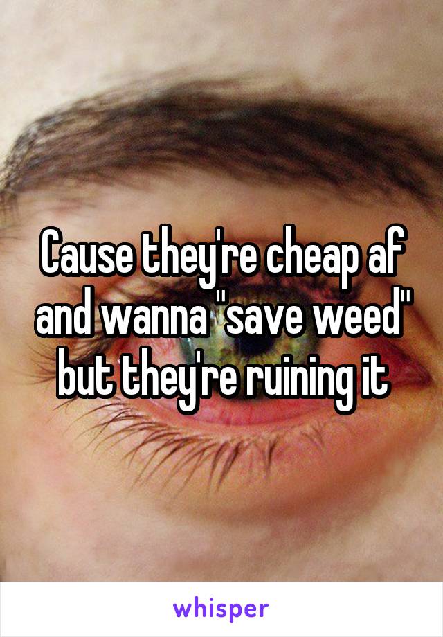 Cause they're cheap af and wanna "save weed" but they're ruining it