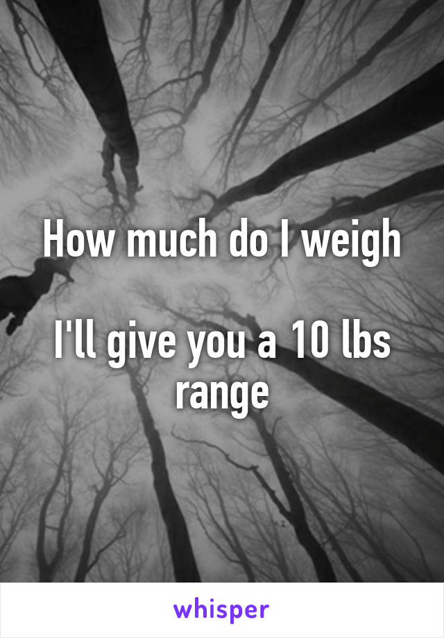 How much do I weigh

I'll give you a 10 lbs range