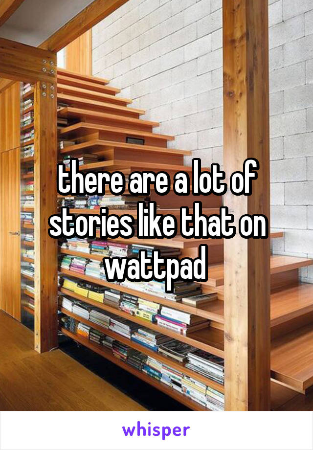 there are a lot of stories like that on wattpad 