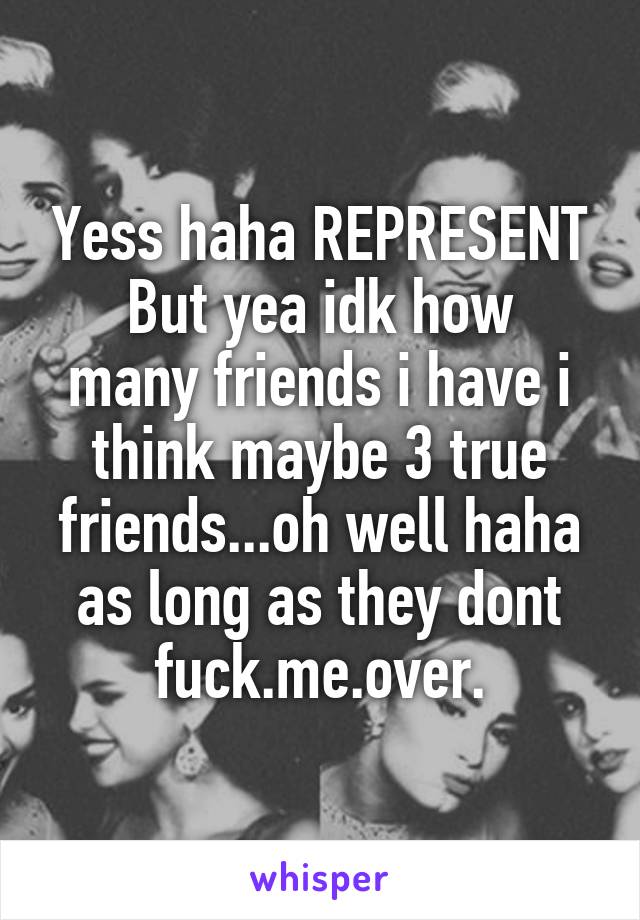 Yess haha REPRESENT
But yea idk how many friends i have i think maybe 3 true friends...oh well haha as long as they dont fuck.me.over.